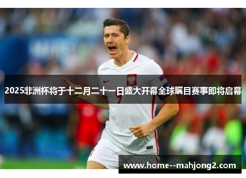 2025非洲杯将于十二月二十一日盛大开幕全球瞩目赛事即将启幕