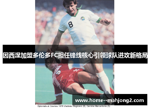 因西涅加盟多伦多FC担任锋线核心引领球队进攻新格局