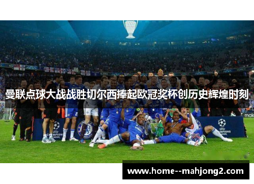 曼联点球大战战胜切尔西捧起欧冠奖杯创历史辉煌时刻
