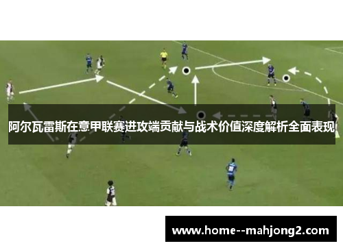 阿尔瓦雷斯在意甲联赛进攻端贡献与战术价值深度解析全面表现