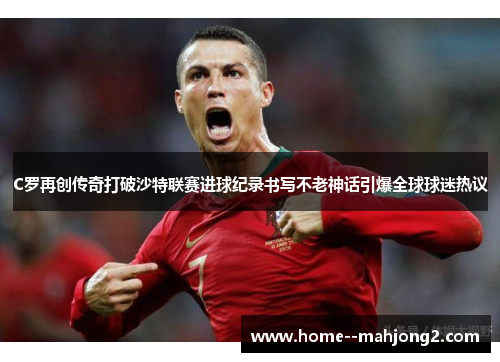 C罗再创传奇打破沙特联赛进球纪录书写不老神话引爆全球球迷热议