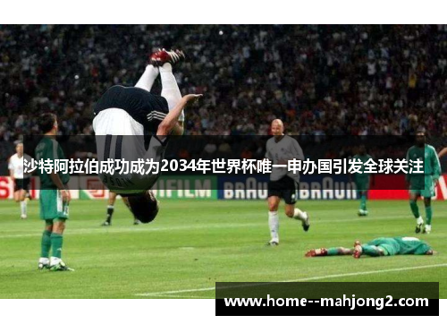 沙特阿拉伯成功成为2034年世界杯唯一申办国引发全球关注