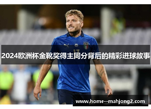 2024欧洲杯金靴奖得主同分背后的精彩进球故事