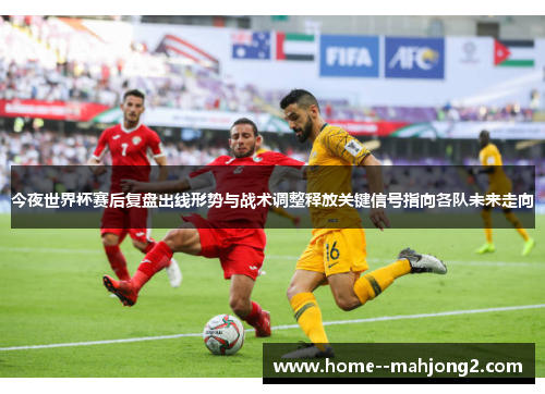 今夜世界杯赛后复盘出线形势与战术调整释放关键信号指向各队未来走向