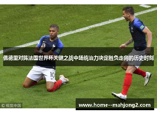 佩德里对阵法国世界杯关键之战中场统治力决定胜负走向的历史时刻