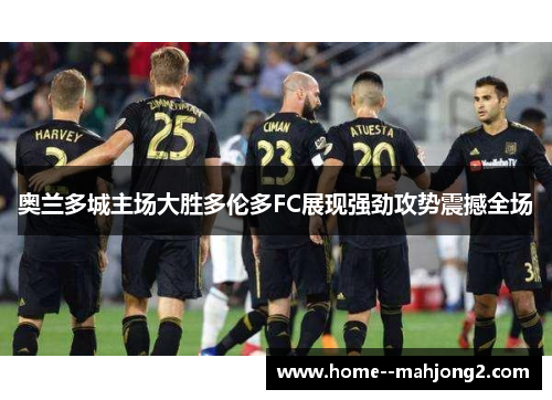 奥兰多城主场大胜多伦多FC展现强劲攻势震撼全场