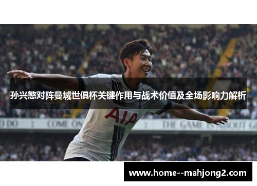 孙兴慜对阵曼城世俱杯关键作用与战术价值及全场影响力解析