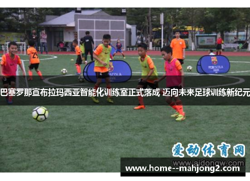 巴塞罗那宣布拉玛西亚智能化训练室正式落成 迈向未来足球训练新纪元