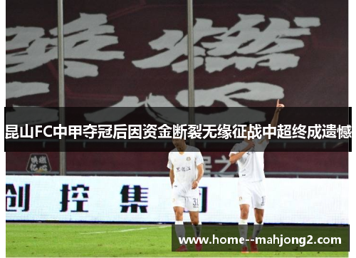昆山FC中甲夺冠后因资金断裂无缘征战中超终成遗憾