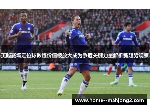 英超赛场定位球教练价值被放大成为争冠关键力量解析新趋势观察