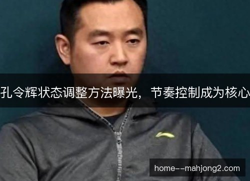 孔令辉状态调整方法曝光，节奏控制成为核心