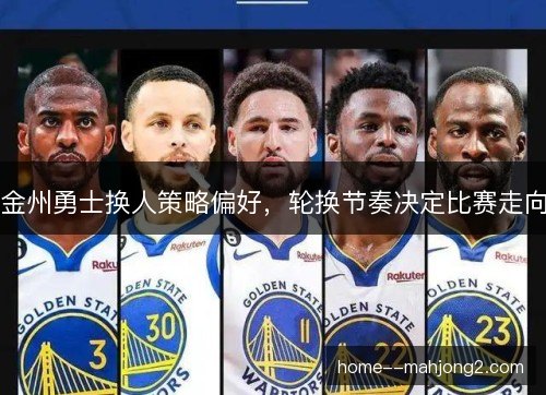 金州勇士换人策略偏好，轮换节奏决定比赛走向