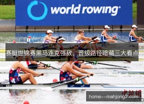 赛艇世锦赛黑马连克强敌,晋级路径暗藏三大看点 赛艇世锦赛黑马连克强敌,晋级路径暗藏三大看点
